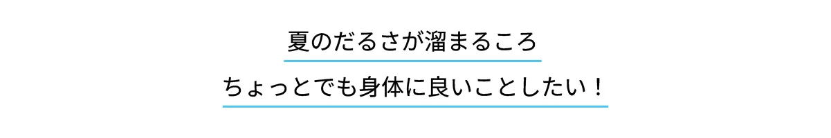 夏のだるさが溜まるころちょっとでも身体に良いことしたい！